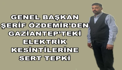 GENEL BAŞKANI ŞERİF ÖZDEMİR’DEN GAZİANTEP’TEKİ ELEKTRİK KESİNTİLERİNE SERT TEPKİ